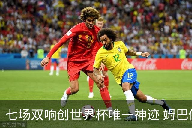 七场双响创世界杯唯一神迹 姆巴佩展现统治级实力