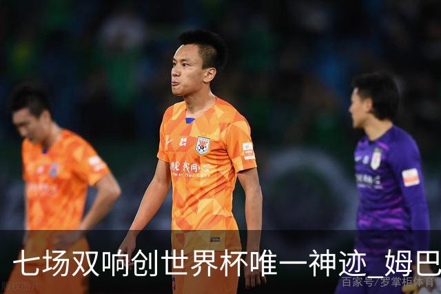 七场双响创世界杯唯一神迹 姆巴佩展现统治级实力