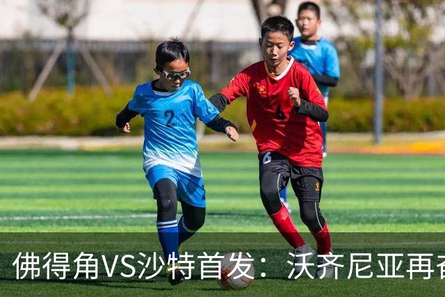 佛得角VS沙特首发：沃齐尼亚再奋力一搏 布赖坎登场