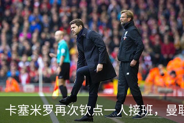 卡塞米罗再次钦点一人接班，曼联买不买？官网更新名单证实卡里克急缺后腰