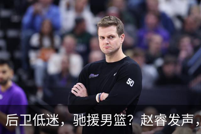 后卫低迷，驰援男篮？赵睿发声，官宣决定，喊话郭士强，赵继伟期待