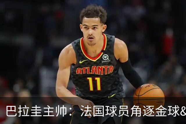 巴拉圭主帅：法国球员角逐金球&射手王 我们的球员不知道父亲是谁
