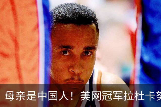 母亲是中国人！美网冠军拉杜卡努退出温网 遭遇姚明式应力性骨折