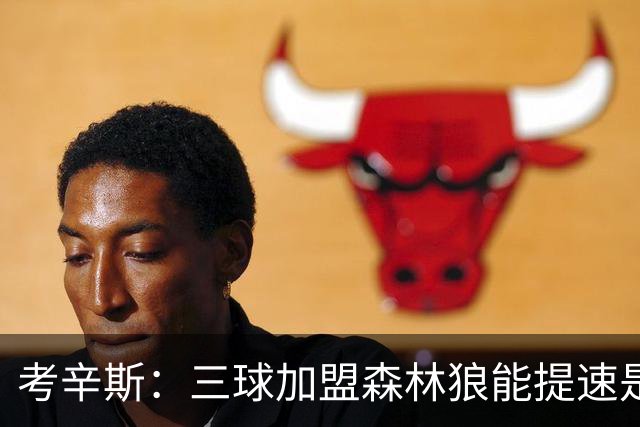 考辛斯：三球加盟森林狼能提速是加分项 他和爱德华兹非常契合