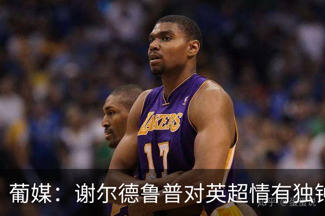 葡媒：谢尔德鲁普对英超情有独钟，俱乐部标价至少4000万欧