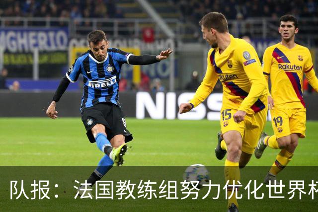 队报：法国教练组努力优化世界杯行程，曾与FIFA进行艰苦磋商
