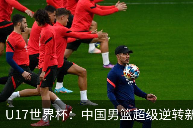 U17世界杯：中国男篮超级逆转新西兰 张淳智24+6三分吕飞燕20分